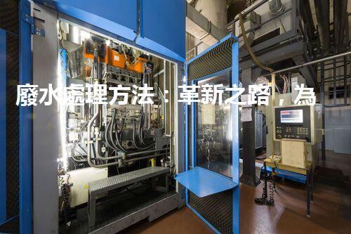 廢水處理方法：革新之路，為環(huán)境開辟一條綠色通道！